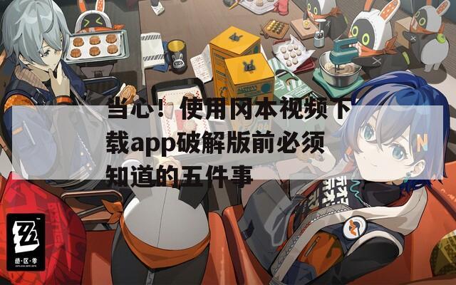 当心！使用冈本视频下载app破解版前必须知道的五件事