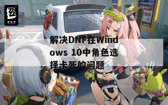 解决DNF在Windows 10中角色选择卡死的问题