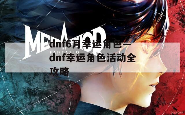 dnf6月幸运角色—dnf幸运角色活动全攻略