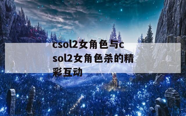 csol2女角色与csol2女角色杀的精彩互动
