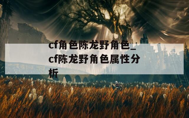 cf角色陈龙野角色_cf陈龙野角色属性分析