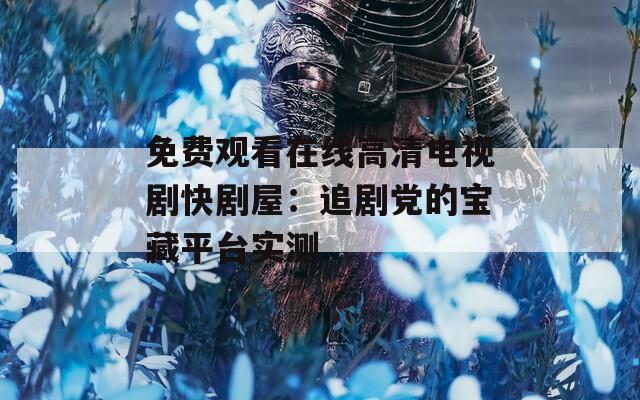 免费观看在线高清电视剧快剧屋：追剧党的宝藏平台实测