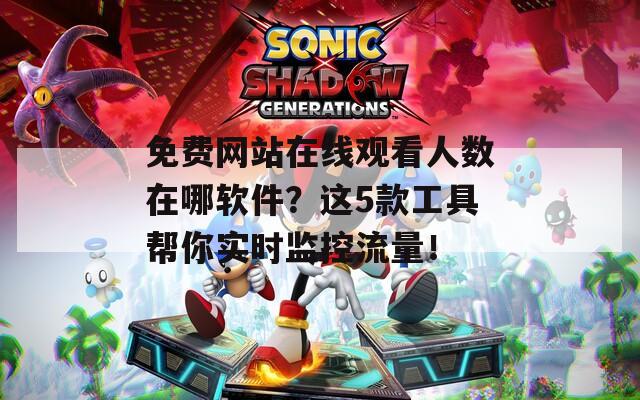 免费网站在线观看人数在哪软件？这5款工具帮你实时监控流量！