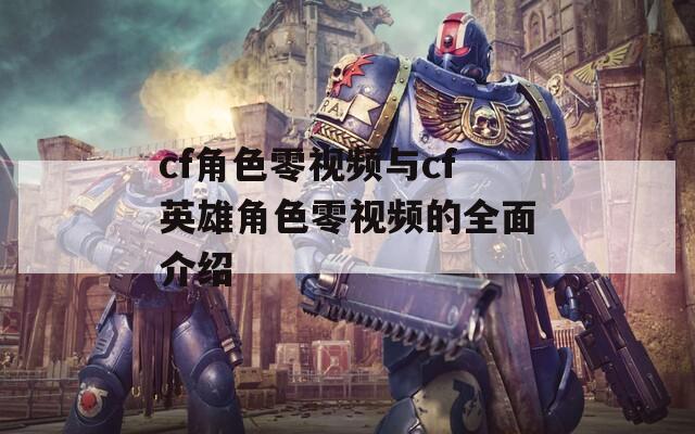 cf角色零视频与cf英雄角色零视频的全面介绍