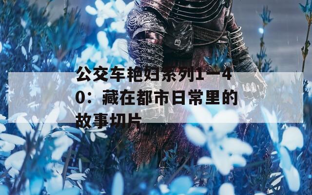 公交车艳妇系列1一40：藏在都市日常里的故事切片