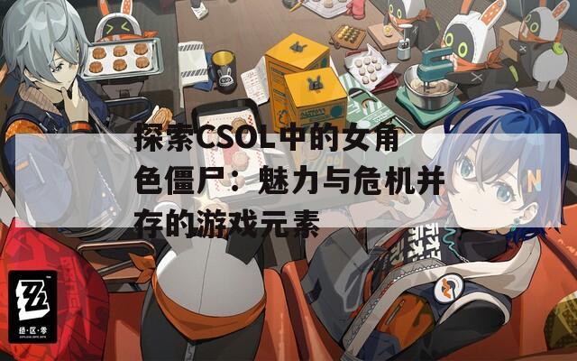 探索CSOL中的女角色僵尸：魅力与危机并存的游戏元素