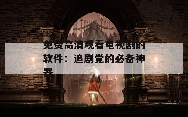 免费高清观看电视剧的软件：追剧党的必备神器