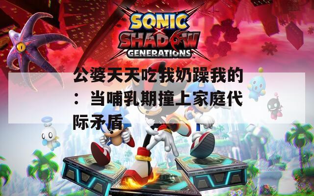 公婆天天吃我奶躁我的：当哺乳期撞上家庭代际矛盾