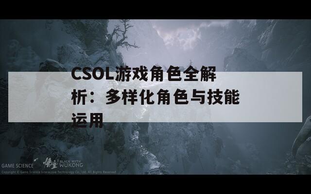 CSOL游戏角色全解析：多样化角色与技能运用