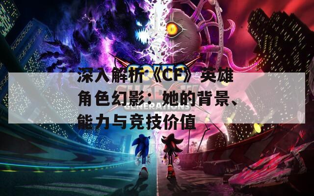 深入解析《CF》英雄角色幻影：她的背景、能力与竞技价值