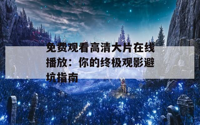 免费观看高清大片在线播放：你的终极观影避坑指南