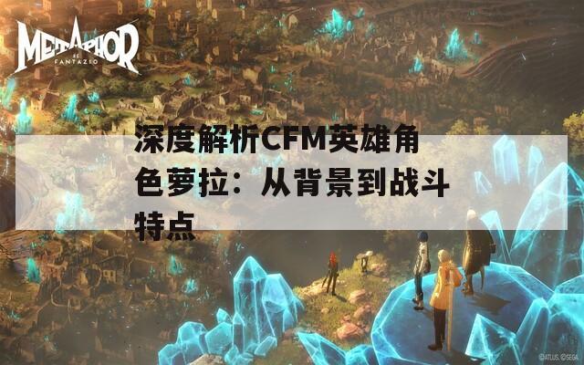 深度解析CFM英雄角色萝拉：从背景到战斗特点