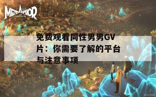 免费观看同性男男GV片：你需要了解的平台与注意事项