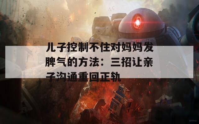 儿子控制不住对妈妈发脾气的方法：三招让亲子沟通重回正轨