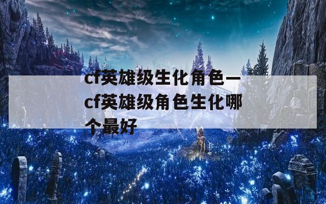 cf英雄级生化角色—cf英雄级角色生化哪个最好