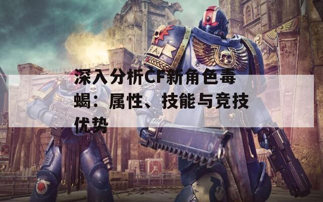 深入分析CF新角色毒蝎：属性、技能与竞技优势