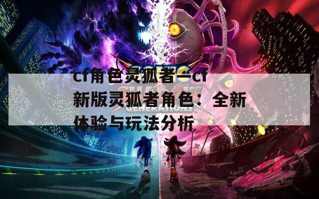 cf角色灵狐者—cf新版灵狐者角色：全新体验与玩法分析
