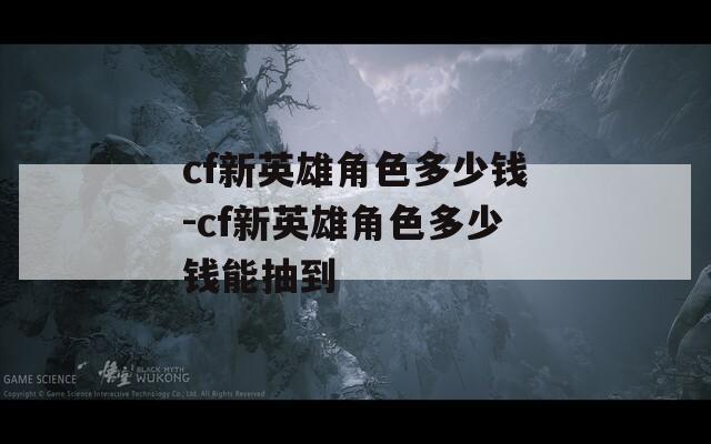 cf新英雄角色多少钱-cf新英雄角色多少钱能抽到