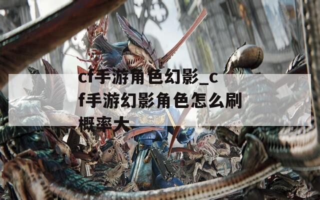 cf手游角色幻影_cf手游幻影角色怎么刷概率大