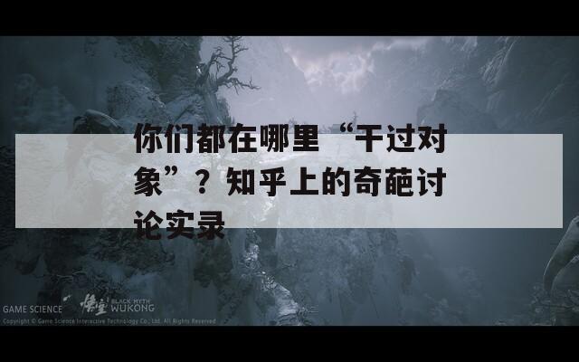 你们都在哪里“干过对象”？知乎上的奇葩讨论实录