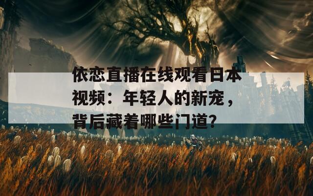 依恋直播在线观看日本视频：年轻人的新宠，背后藏着哪些门道？
