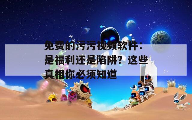 免费的污污视频软件：是福利还是陷阱？这些真相你必须知道