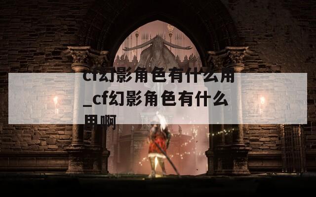 cf幻影角色有什么用_cf幻影角色有什么用啊