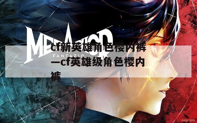 cf新英雄角色樱内裤—cf英雄级角色樱内裤