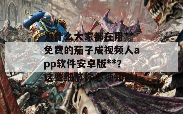 为什么大家都在用**免费的茄子成视频人app软件安卓版**？这些细节你必须知道！