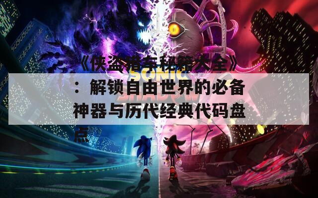 《侠盗猎车秘籍大全》：解锁自由世界的必备神器与历代经典代码盘点