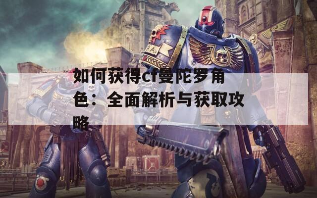 如何获得cf曼陀罗角色：全面解析与获取攻略