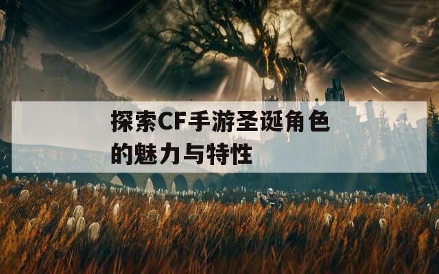 探索CF手游圣诞角色的魅力与特性