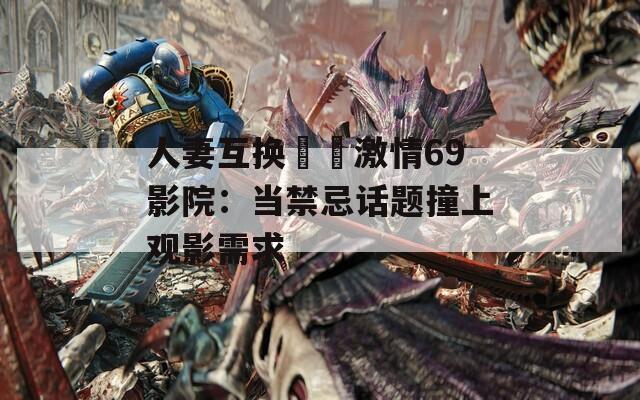 人妻互换亂倫激情69影院：当禁忌话题撞上观影需求