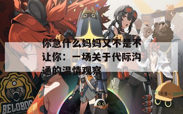 你急什么妈妈又不是不让你：一场关于代际沟通的温情观察