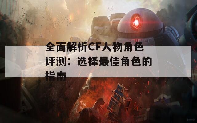 全面解析CF人物角色评测：选择最佳角色的指南