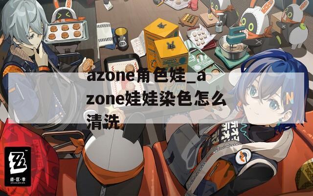 azone角色娃_azone娃娃染色怎么清洗