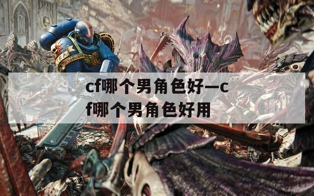 cf哪个男角色好—cf哪个男角色好用