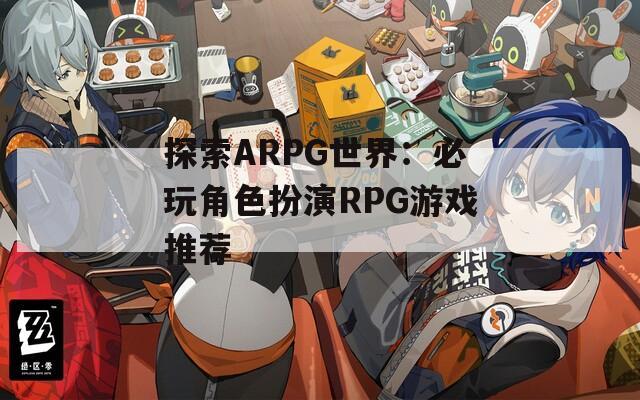 探索ARPG世界：必玩角色扮演RPG游戏推荐