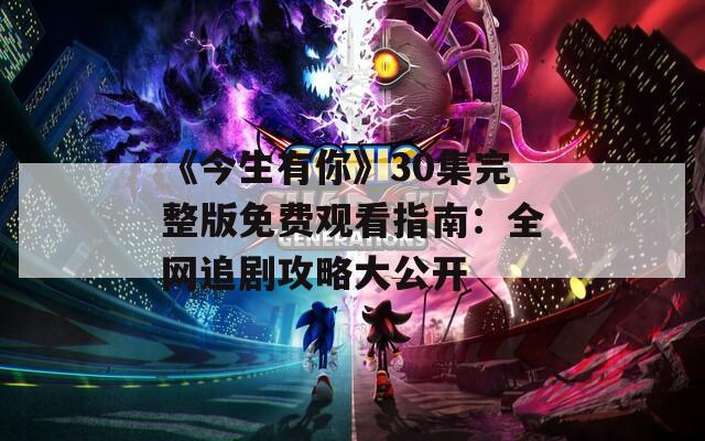《今生有你》30集完整版免费观看指南：全网追剧攻略大公开