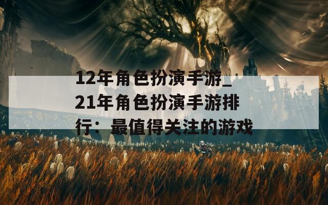 12年角色扮演手游_21年角色扮演手游排行：最值得关注的游戏