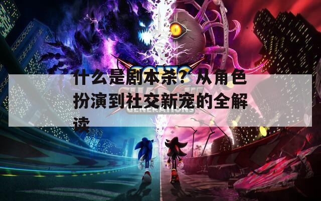 什么是剧本杀？从角色扮演到社交新宠的全解读