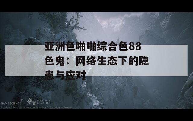 亚洲色啪啪综合色88色鬼：网络生态下的隐患与应对