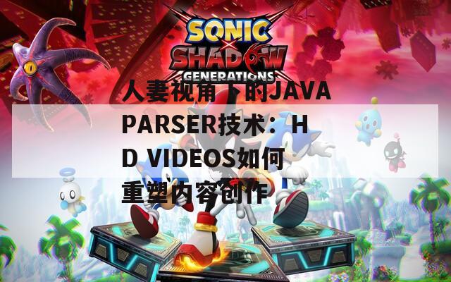 人妻视角下的JAVAPARSER技术：HD VIDEOS如何重塑内容创作