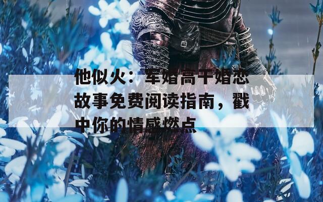他似火：军婚高干婚恋故事免费阅读指南，戳中你的情感燃点