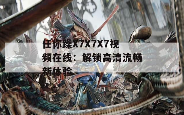 任你躁X7X7X7视频在线：解锁高清流畅新体验