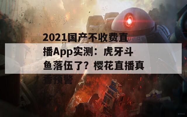 2021国产不收费直播App实测：虎牙斗鱼落伍了？樱花直播真香预警