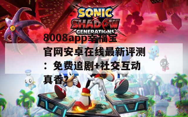 8008app幸福宝官网安卓在线最新评测：免费追剧+社交互动真香？