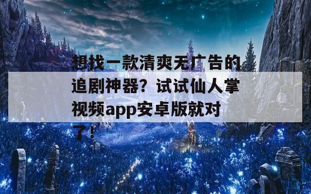 想找一款清爽无广告的追剧神器？试试仙人掌视频app安卓版就对了！