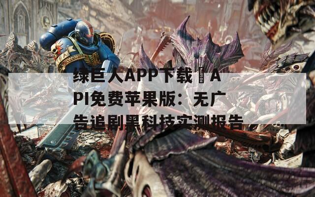 绿巨人APP下载汅API免费苹果版：无广告追剧黑科技实测报告