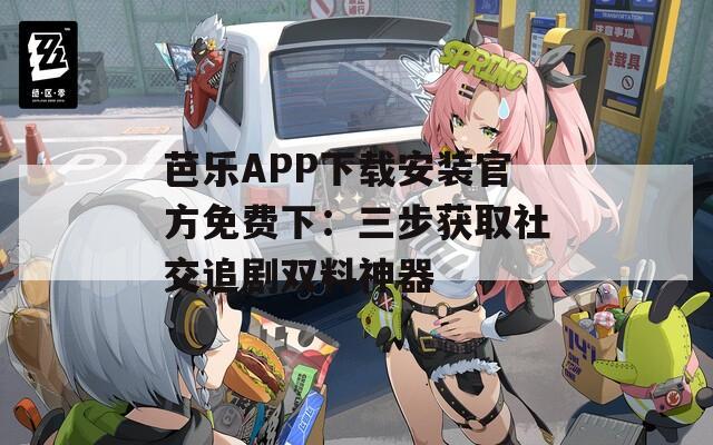 芭乐APP下载安装官方免费下：三步获取社交追剧双料神器